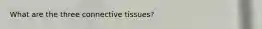 What are the three connective tissues?