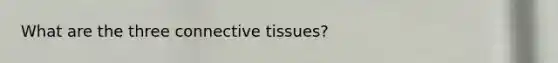 What are the three connective tissues?