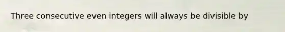 Three consecutive even integers will always be divisible by