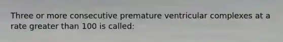 Three or more consecutive premature ventricular complexes at a rate greater than 100 is called: