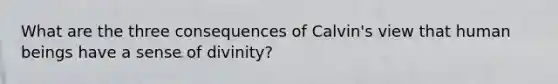 What are the three consequences of Calvin's view that human beings have a sense of divinity?