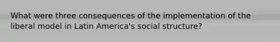 What were three consequences of the implementation of the liberal model in Latin America's social structure?