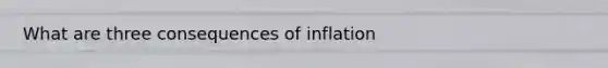 What are three consequences of inflation