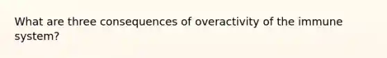 What are three consequences of overactivity of the immune system?