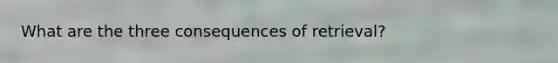 What are the three consequences of retrieval?