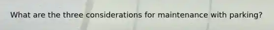 What are the three considerations for maintenance with parking?