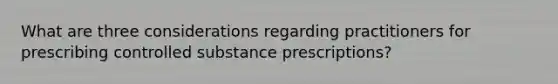 What are three considerations regarding practitioners for prescribing controlled substance prescriptions?