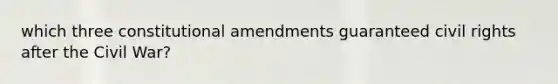 which three constitutional amendments guaranteed civil rights after the Civil War?