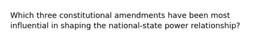 Which three constitutional amendments have been most influential in shaping the national-state power relationship?