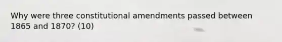 Why were three constitutional amendments passed between 1865 and 1870? (10)