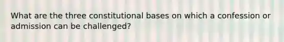 What are the three constitutional bases on which a confession or admission can be challenged?