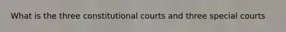 What is the three constitutional courts and three special courts