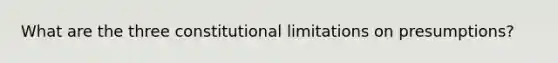 What are the three constitutional limitations on presumptions?