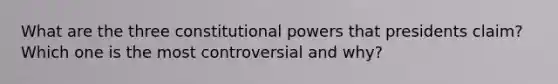 What are the three constitutional powers that presidents claim? Which one is the most controversial and why?