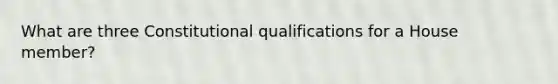 What are three Constitutional qualifications for a House member?