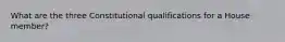 What are the three Constitutional qualifications for a House member?