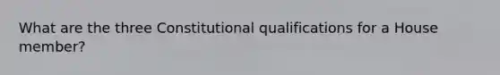 What are the three Constitutional qualifications for a House member?