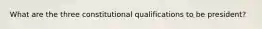 What are the three constitutional qualifications to be president?