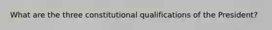 What are the three constitutional qualifications of the President?