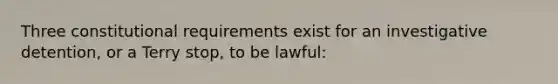 Three constitutional requirements exist for an investigative detention, or a Terry stop, to be lawful: