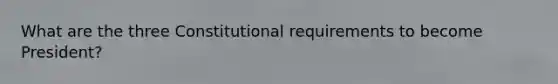 What are the three Constitutional requirements to become President?