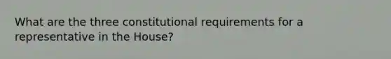 What are the three constitutional requirements for a representative in the House?