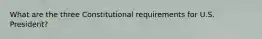 What are the three Constitutional requirements for U.S. President?