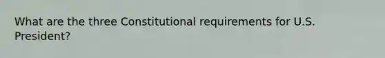 What are the three Constitutional requirements for U.S. President?