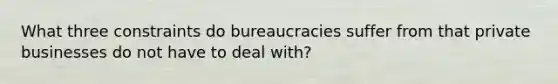 What three constraints do bureaucracies suffer from that private businesses do not have to deal with?