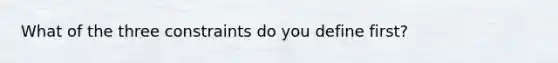 What of the three constraints do you define first?