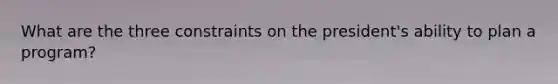 What are the three constraints on the president's ability to plan a program?