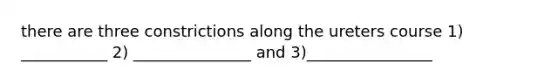 there are three constrictions along the ureters course 1) ___________ 2) _______________ and 3)________________