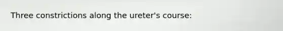 Three constrictions along the ureter's course: