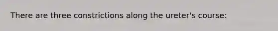 There are three constrictions along the ureter's course: