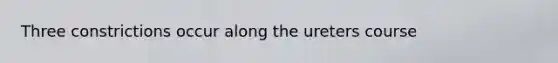 Three constrictions occur along the ureters course