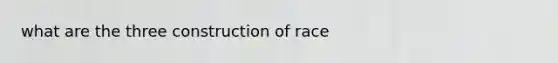 what are the three construction of race