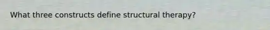 What three constructs define structural therapy?