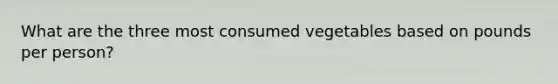 What are the three most consumed vegetables based on pounds per person?