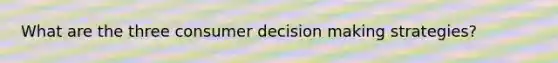 What are the three consumer decision making strategies?