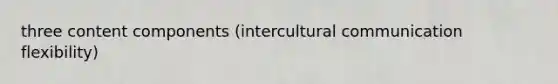 three content components (intercultural communication flexibility)