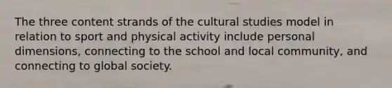 The three content strands of the cultural studies model in relation to sport and physical activity include personal dimensions, connecting to the school and local community, and connecting to global society.