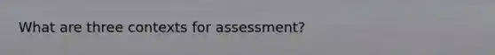 What are three contexts for assessment?