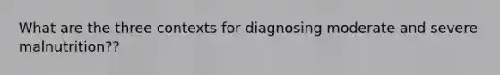 What are the three contexts for diagnosing moderate and severe malnutrition??