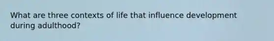 What are three contexts of life that influence development during adulthood?