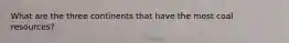 What are the three continents that have the most coal resources?