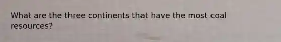 What are the three continents that have the most coal resources?