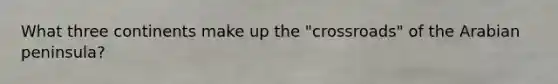 What three continents make up the "crossroads" of the Arabian peninsula?