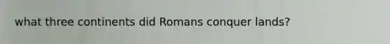 what three continents did Romans conquer lands?