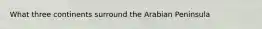 What three continents surround the Arabian Peninsula