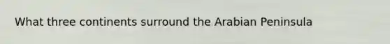 What three continents surround the Arabian Peninsula